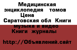 Медицинская энциклопедия 30томов › Цена ­ 5 000 - Саратовская обл. Книги, музыка и видео » Книги, журналы   